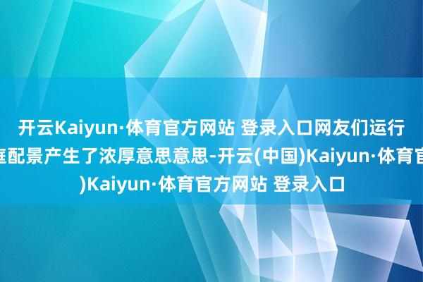 开云Kaiyun·体育官方网站 登录入口网友们运行对黄杨钿甜的家庭配景产生了浓厚意思意思-开云(中国)Kaiyun·体育官方网站 登录入口 开云Kaiyun·体育官方网站 登录入口网友们运行对黄杨钿甜的家庭配景产生了浓厚意思意思-开云(中国)Kaiyun·体育官方网站 登录入口