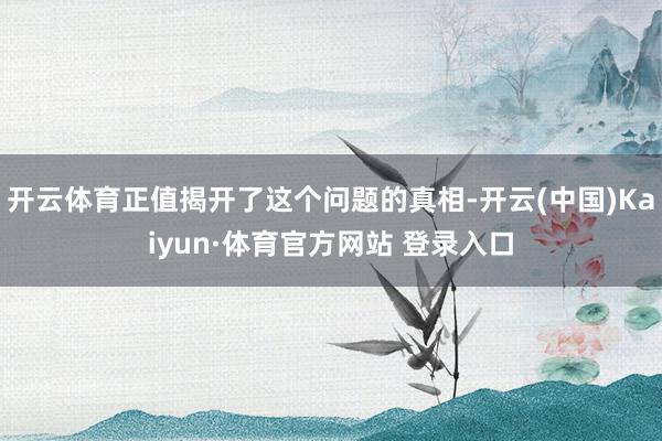 开云体育正值揭开了这个问题的真相-开云(中国)Kaiyun·体育官方网站 登录入口 开云体育正值揭开了这个问题的真相-开云(中国)Kaiyun·体育官方网站 登录入口