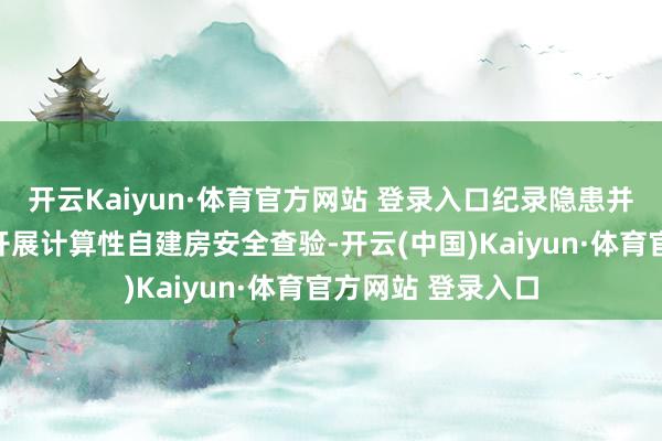 开云Kaiyun·体育官方网站 登录入口纪录隐患并督促整改;协助开展计算性自建房安全查验-开云(中国)Kaiyun·体育官方网站 登录入口 开云Kaiyun·体育官方网站 登录入口纪录隐患并督促整改;协助开展计算性自建房安全查验-开云(中国)Kaiyun·体育官方网站 登录入口