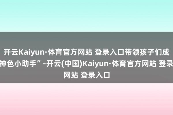 开云Kaiyun·体育官方网站 登录入口带领孩子们成为“神色小助手”-开云(中国)Kaiyun·体育官方网站 登录入口 开云Kaiyun·体育官方网站 登录入口带领孩子们成为“神色小助手”-开云(中国)Kaiyun·体育官方网站 登录入口