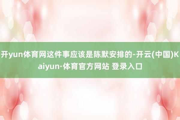 开yun体育网这件事应该是陈默安排的-开云(中国)Kaiyun·体育官方网站 登录入口