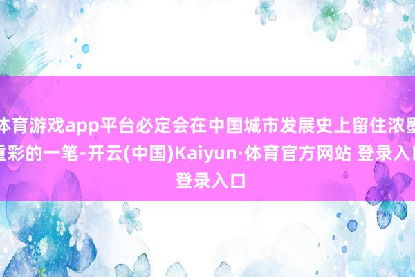 体育游戏app平台必定会在中国城市发展史上留住浓墨重彩的一笔-开云(中国)Kaiyun·体育官方网站 登录入口