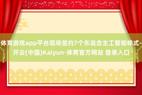 体育游戏app平台现场签约7个东说念主工智能样式-开云(中国)Kaiyun·体育官方网站 登录入口