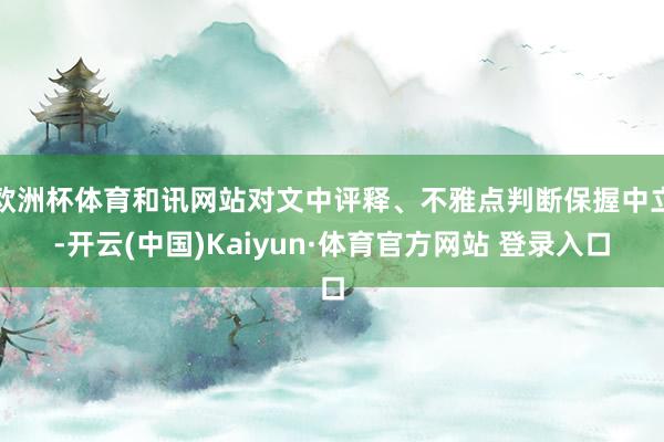 欧洲杯体育和讯网站对文中评释、不雅点判断保握中立-开云(中国)Kaiyun·体育官方网站 登录入口