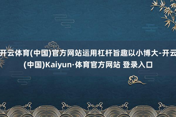 开云体育(中国)官方网站运用杠杆旨趣以小博大-开云(中国)Kaiyun·体育官方网站 登录入口 开云体育(中国)官方网站运用杠杆旨趣以小博大-开云(中国)Kaiyun·体育官方网站 登录入口