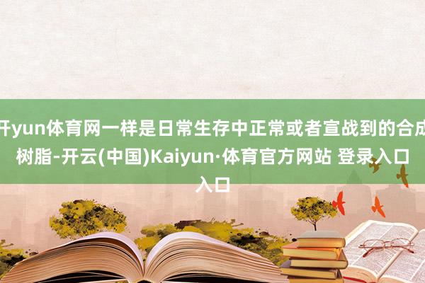 开yun体育网一样是日常生存中正常或者宣战到的合成树脂-开云(中国)Kaiyun·体育官方网站 登录入口