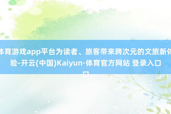 体育游戏app平台为读者、旅客带来跨次元的文旅新体验-开云(中国)Kaiyun·体育官方网站 登录入口 体育游戏app平台为读者、旅客带来跨次元的文旅新体验-开云(中国)Kaiyun·体育官方网站 登录入口