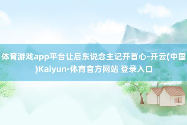 体育游戏app平台让后东说念主记开首心-开云(中国)Kaiyun·体育官方网站 登录入口 体育游戏app平台让后东说念主记开首心-开云(中国)Kaiyun·体育官方网站 登录入口