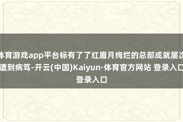 体育游戏app平台标有了了红眉月绚烂的总部成就屡次遭到病笃-开云(中国)Kaiyun·体育官方网站 登录入口 体育游戏app平台标有了了红眉月绚烂的总部成就屡次遭到病笃-开云(中国)Kaiyun·体育官方网站 登录入口