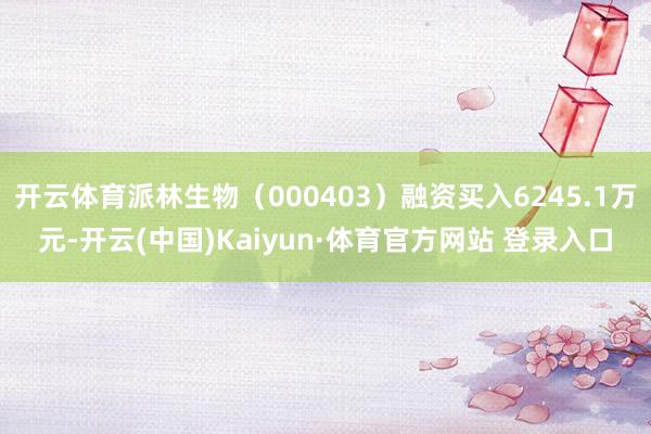 开云体育派林生物(000403)融资买入6245.1万元-开云(中国)Kaiyun·体育官方网站 登录入口 开云体育派林生物(000403)融资买入6245.1万元-开云(中国)Kaiyun·体育官方网站 登录入口
