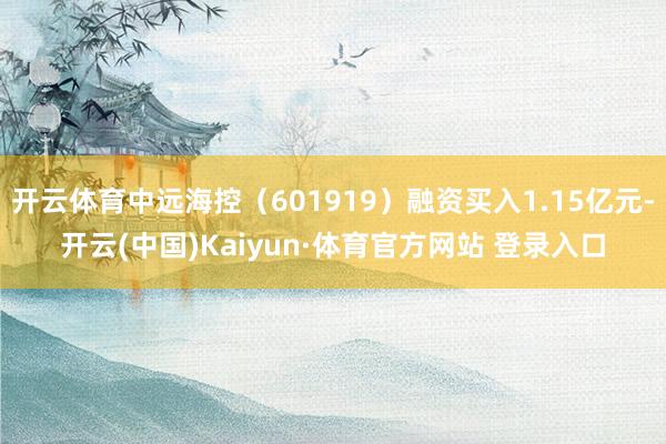 开云体育中远海控（601919）融资买入1.15亿元-开云(中国)Kaiyun·体育官方网站 登录入口