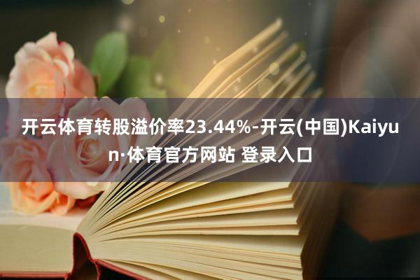 开云体育转股溢价率23.44%-开云(中国)Kaiyun·体育官方网站 登录入口 开云体育转股溢价率23.44%-开云(中国)Kaiyun·体育官方网站 登录入口