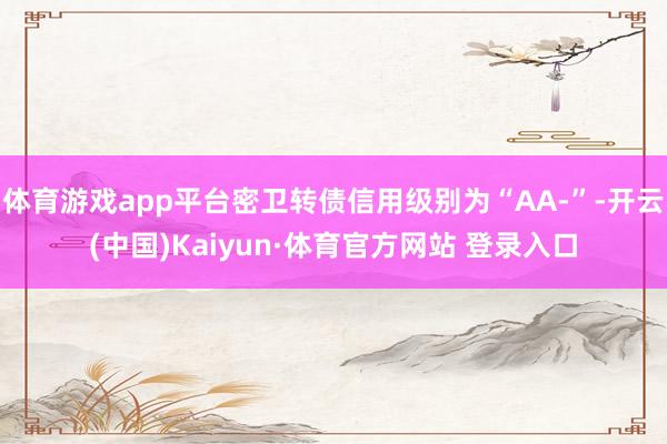 体育游戏app平台密卫转债信用级别为“AA-”-开云(中国)Kaiyun·体育官方网站 登录入口 体育游戏app平台密卫转债信用级别为“AA-”-开云(中国)Kaiyun·体育官方网站 登录入口