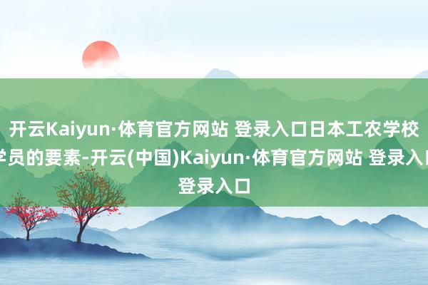 开云Kaiyun·体育官方网站 登录入口日本工农学校学员的要素-开云(中国)Kaiyun·体育官方网站 登录入口 开云Kaiyun·体育官方网站 登录入口日本工农学校学员的要素-开云(中国)Kaiyun·体育官方网站 登录入口
