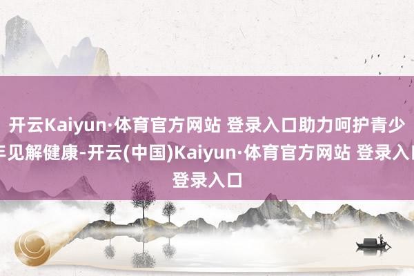 开云Kaiyun·体育官方网站 登录入口助力呵护青少年见解健康-开云(中国)Kaiyun·体育官方网站 登录入口 开云Kaiyun·体育官方网站 登录入口助力呵护青少年见解健康-开云(中国)Kaiyun·体育官方网站 登录入口