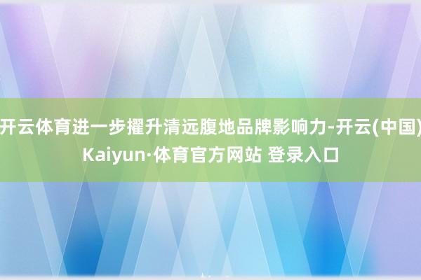 开云体育进一步擢升清远腹地品牌影响力-开云(中国)Kaiyun·体育官方网站 登录入口 开云体育进一步擢升清远腹地品牌影响力-开云(中国)Kaiyun·体育官方网站 登录入口