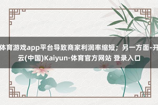 体育游戏app平台导致商家利润率缩短;另一方面-开云(中国)Kaiyun·体育官方网站 登录入口 体育游戏app平台导致商家利润率缩短;另一方面-开云(中国)Kaiyun·体育官方网站 登录入口