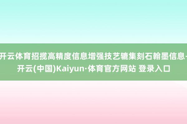 开云体育招揽高精度信息增强技艺辘集刻石翰墨信息-开云(中国)Kaiyun·体育官方网站 登录入口 开云体育招揽高精度信息增强技艺辘集刻石翰墨信息-开云(中国)Kaiyun·体育官方网站 登录入口