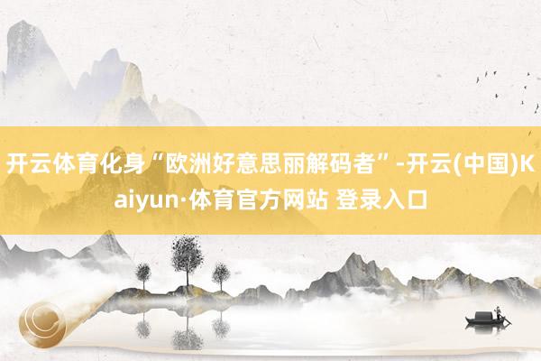 开云体育化身“欧洲好意思丽解码者”-开云(中国)Kaiyun·体育官方网站 登录入口