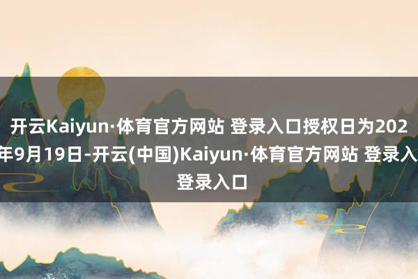 开云Kaiyun·体育官方网站 登录入口授权日为2025年9月19日-开云(中国)Kaiyun·体育官方网站 登录入口 开云Kaiyun·体育官方网站 登录入口授权日为2025年9月19日-开云(中国)Kaiyun·体育官方网站 登录入口