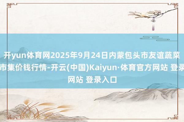 开yun体育网2025年9月24日内蒙包头市友谊蔬菜批发市集价钱行情-开云(中国)Kaiyun·体育官方网站 登录入口