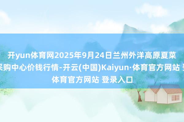 开yun体育网2025年9月24日兰州外洋高原夏菜副食物采购中心价钱行情-开云(中国)Kaiyun·体育官方网站 登录入口