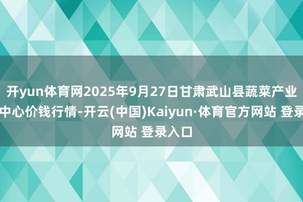 开yun体育网2025年9月27日甘肃武山县蔬菜产业发展中心价钱行情-开云(中国)Kaiyun·体育官方网站 登录入口