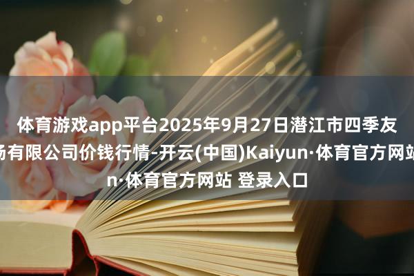 体育游戏app平台2025年9月27日潜江市四季友农家具商场有限公司价钱行情-开云(中国)Kaiyun·体育官方网站 登录入口