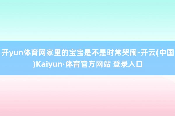 开yun体育网家里的宝宝是不是时常哭闹-开云(中国)Kaiyun·体育官方网站 登录入口