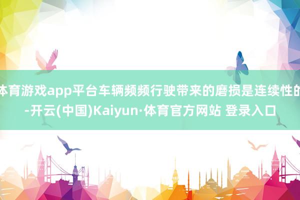 体育游戏app平台车辆频频行驶带来的磨损是连续性的-开云(中国)Kaiyun·体育官方网站 登录入口 体育游戏app平台车辆频频行驶带来的磨损是连续性的-开云(中国)Kaiyun·体育官方网站 登录入口