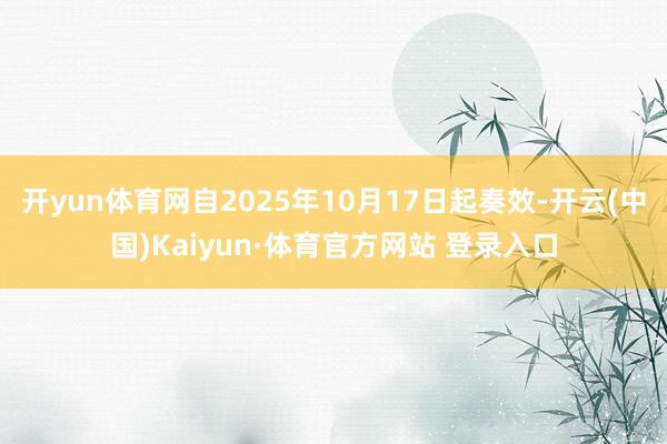 开yun体育网自2025年10月17日起奏效-开云(中国)Kaiyun·体育官方网站 登录入口