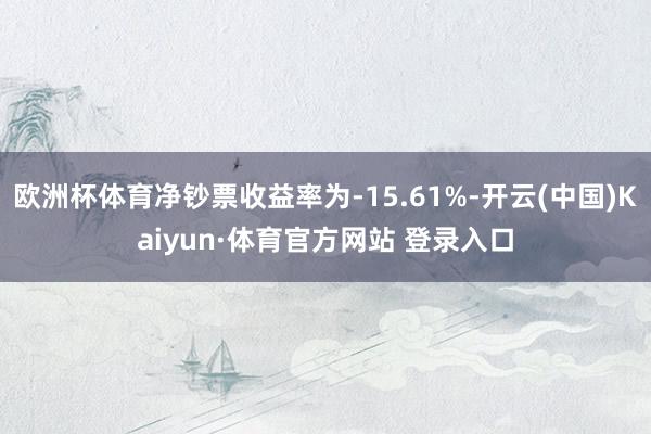 欧洲杯体育净钞票收益率为-15.61%-开云(中国)Kaiyun·体育官方网站 登录入口 欧洲杯体育净钞票收益率为-15.61%-开云(中国)Kaiyun·体育官方网站 登录入口