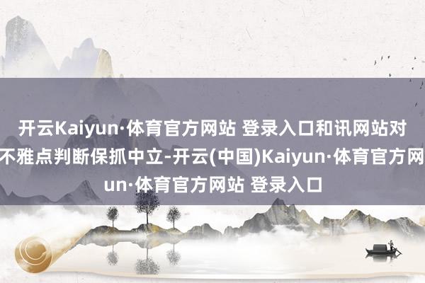开云Kaiyun·体育官方网站 登录入口和讯网站对文中敷陈、不雅点判断保抓中立-开云(中国)Kaiyun·体育官方网站 登录入口 开云Kaiyun·体育官方网站 登录入口和讯网站对文中敷陈、不雅点判断保抓中立-开云(中国)Kaiyun·体育官方网站 登录入口