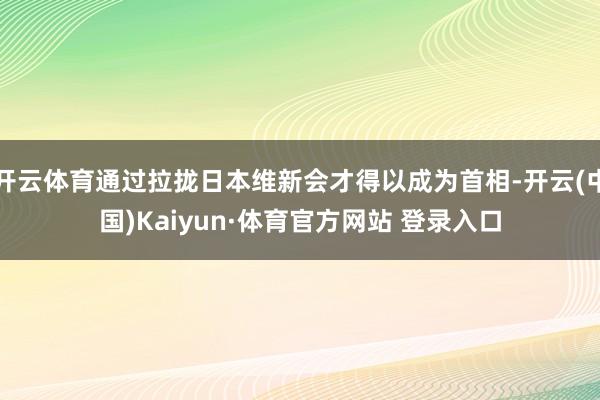开云体育通过拉拢日本维新会才得以成为首相-开云(中国)Kaiyun·体育官方网站 登录入口 开云体育通过拉拢日本维新会才得以成为首相-开云(中国)Kaiyun·体育官方网站 登录入口