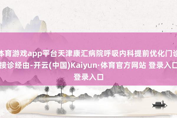 体育游戏app平台天津康汇病院呼吸内科提前优化门诊接诊经由-开云(中国)Kaiyun·体育官方网站 登录入口