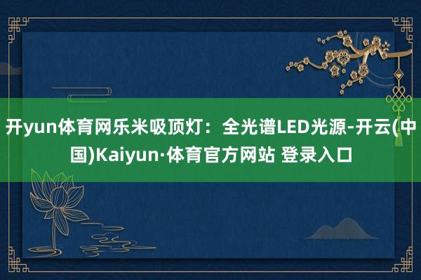 开yun体育网乐米吸顶灯：全光谱LED光源-开云(中国)Kaiyun·体育官方网站 登录入口