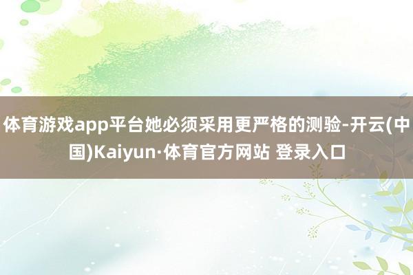 体育游戏app平台她必须采用更严格的测验-开云(中国)Kaiyun·体育官方网站 登录入口