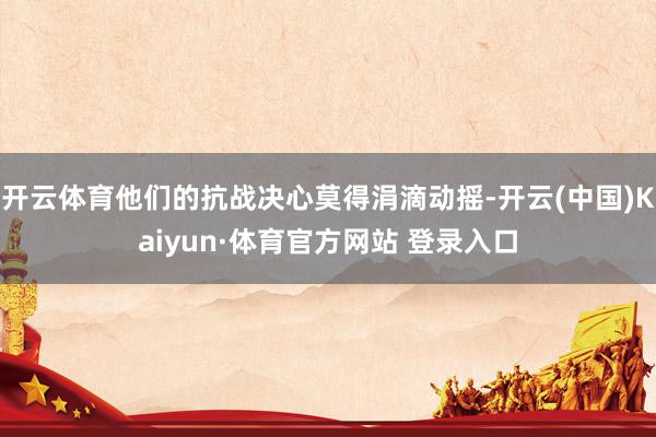 开云体育他们的抗战决心莫得涓滴动摇-开云(中国)Kaiyun·体育官方网站 登录入口 开云体育他们的抗战决心莫得涓滴动摇-开云(中国)Kaiyun·体育官方网站 登录入口