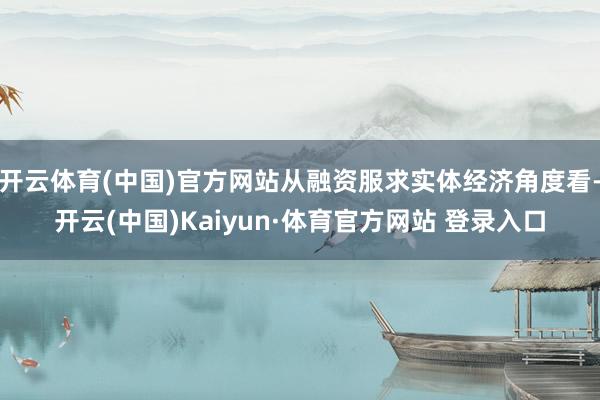 开云体育(中国)官方网站从融资服求实体经济角度看-开云(中国)Kaiyun·体育官方网站 登录入口 开云体育(中国)官方网站从融资服求实体经济角度看-开云(中国)Kaiyun·体育官方网站 登录入口