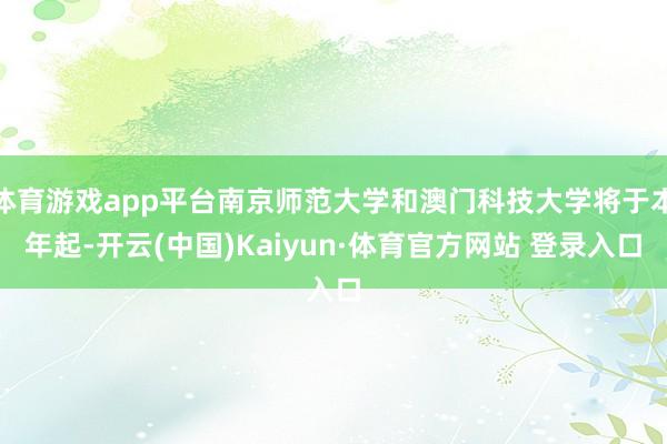 体育游戏app平台南京师范大学和澳门科技大学将于本年起-开云(中国)Kaiyun·体育官方网站 登录入口