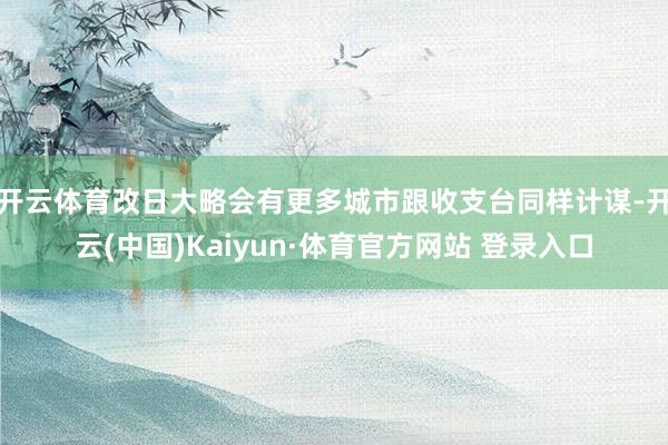开云体育改日大略会有更多城市跟收支台同样计谋-开云(中国)Kaiyun·体育官方网站 登录入口