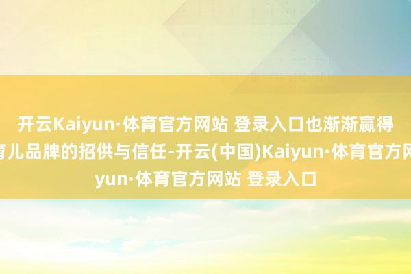 开云Kaiyun·体育官方网站 登录入口也渐渐赢得了诸多优质育儿品牌的招供与信任-开云(中国)Kaiyun·体育官方网站 登录入口