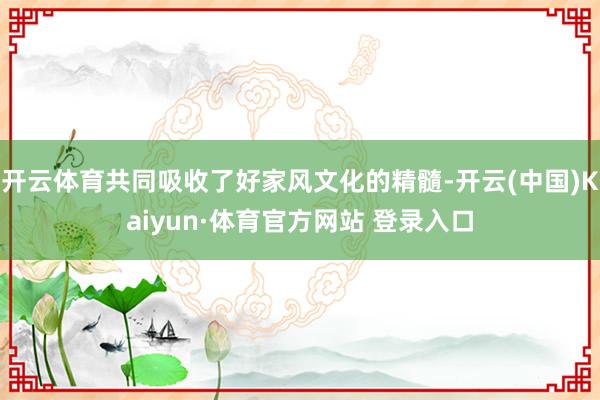 开云体育共同吸收了好家风文化的精髓-开云(中国)Kaiyun·体育官方网站 登录入口