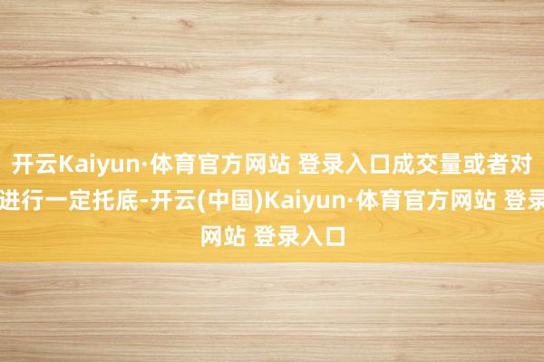 开云Kaiyun·体育官方网站 登录入口成交量或者对阛阓进行一定托底-开云(中国)Kaiyun·体育官方网站 登录入口
