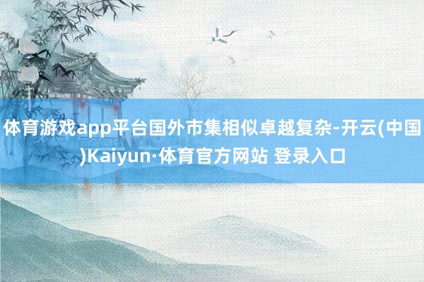 体育游戏app平台国外市集相似卓越复杂-开云(中国)Kaiyun·体育官方网站 登录入口
