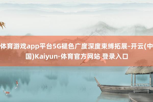 体育游戏app平台5G褪色广度深度束缚拓展-开云(中国)Kaiyun·体育官方网站 登录入口