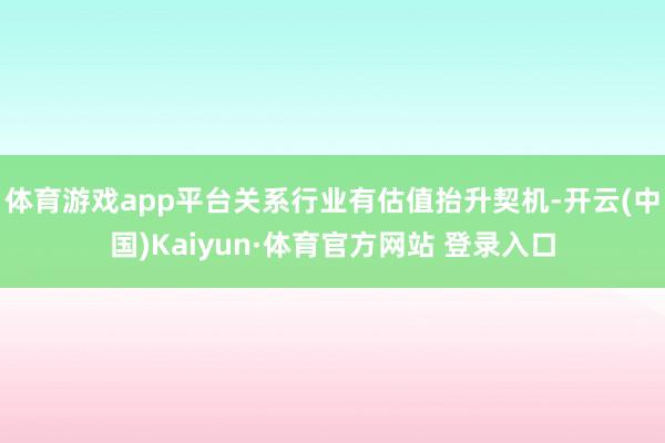 体育游戏app平台关系行业有估值抬升契机-开云(中国)Kaiyun·体育官方网站 登录入口