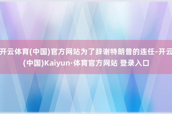 开云体育(中国)官方网站为了辞谢特朗普的连任-开云(中国)Kaiyun·体育官方网站 登录入口
