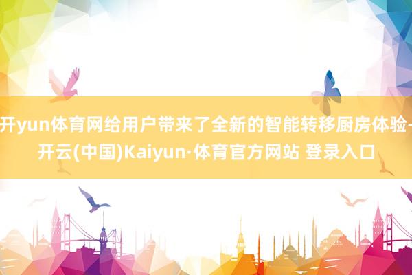 开yun体育网给用户带来了全新的智能转移厨房体验-开云(中国)Kaiyun·体育官方网站 登录入口