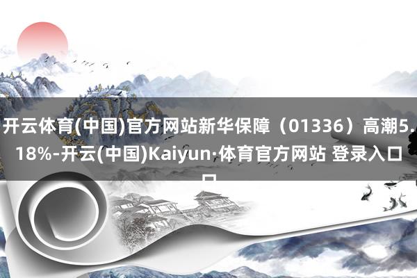 开云体育(中国)官方网站新华保障(01336)高潮5.18%-开云(中国)Kaiyun·体育官方网站 登录入口